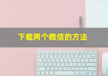 下载两个微信的方法