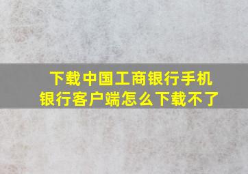 下载中国工商银行手机银行客户端怎么下载不了