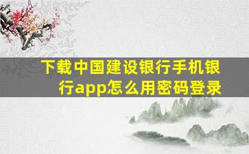 下载中国建设银行手机银行app怎么用密码登录