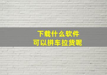 下载什么软件可以拼车拉货呢