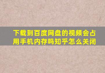 下载到百度网盘的视频会占用手机内存吗知乎怎么关闭