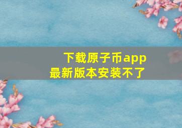 下载原子币app最新版本安装不了