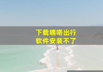 下载嘀嗒出行软件安装不了