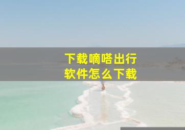 下载嘀嗒出行软件怎么下载