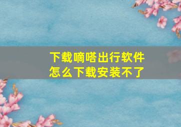 下载嘀嗒出行软件怎么下载安装不了