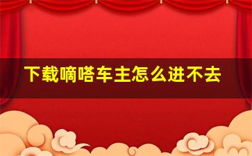 下载嘀嗒车主怎么进不去