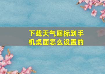 下载天气图标到手机桌面怎么设置的