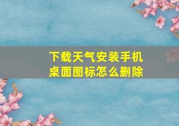 下载天气安装手机桌面图标怎么删除