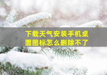 下载天气安装手机桌面图标怎么删除不了