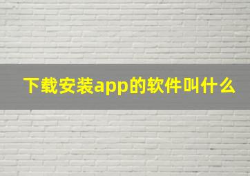 下载安装app的软件叫什么