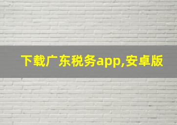 下载广东税务app,安卓版