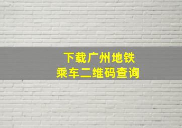 下载广州地铁乘车二维码查询