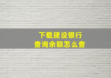 下载建设银行查询余额怎么查