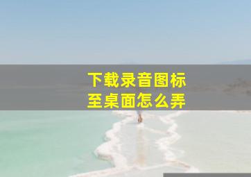 下载录音图标至桌面怎么弄