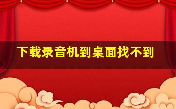 下载录音机到桌面找不到