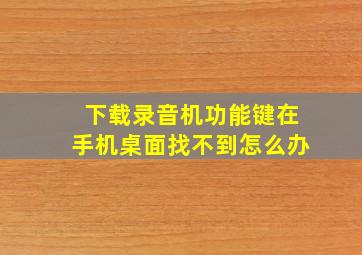 下载录音机功能键在手机桌面找不到怎么办