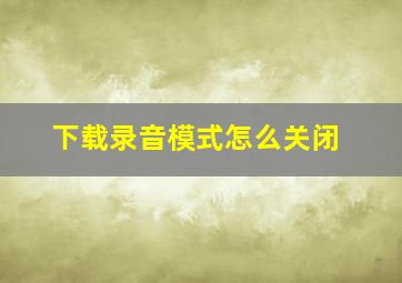 下载录音模式怎么关闭