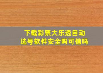 下载彩票大乐透自动选号软件安全吗可信吗