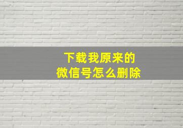 下载我原来的微信号怎么删除