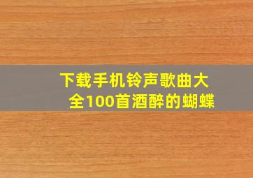 下载手机铃声歌曲大全100首酒醉的蝴蝶