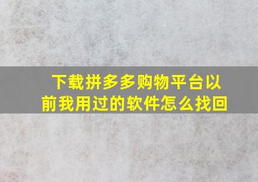 下载拼多多购物平台以前我用过的软件怎么找回