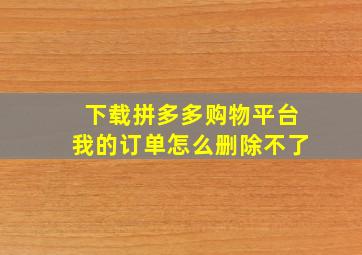 下载拼多多购物平台我的订单怎么删除不了