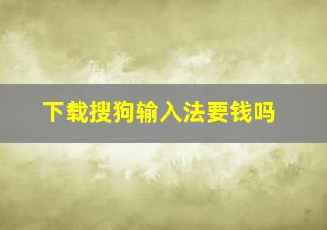 下载搜狗输入法要钱吗