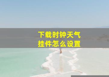 下载时钟天气挂件怎么设置