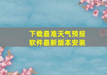 下载最准天气预报软件最新版本安装