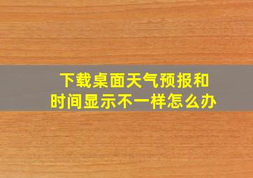 下载桌面天气预报和时间显示不一样怎么办