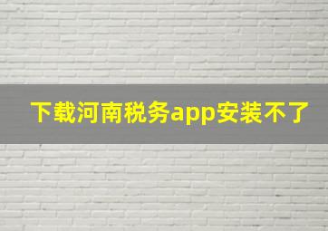 下载河南税务app安装不了