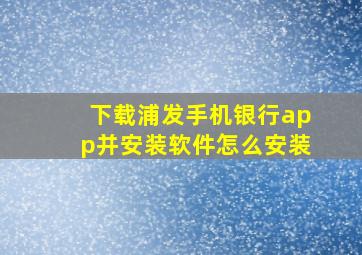 下载浦发手机银行app并安装软件怎么安装