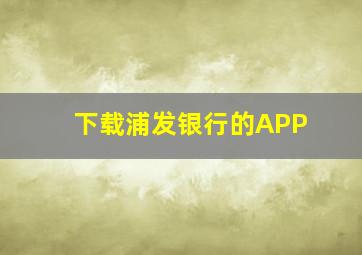 下载浦发银行的APP