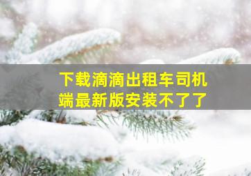 下载滴滴出租车司机端最新版安装不了了