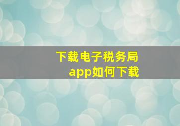 下载电子税务局app如何下载