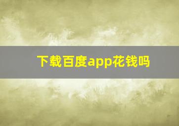 下载百度app花钱吗