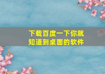 下载百度一下你就知道到桌面的软件