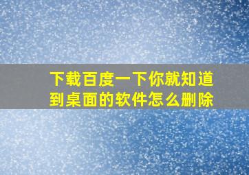 下载百度一下你就知道到桌面的软件怎么删除