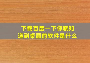 下载百度一下你就知道到桌面的软件是什么