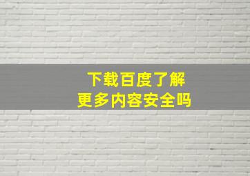 下载百度了解更多内容安全吗