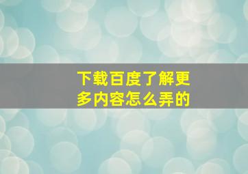 下载百度了解更多内容怎么弄的