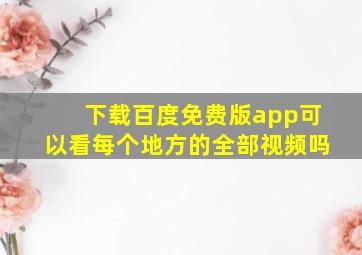 下载百度免费版app可以看每个地方的全部视频吗