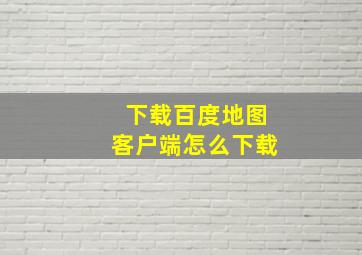 下载百度地图客户端怎么下载