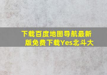 下载百度地图导航最新版免费下载Yes北斗大