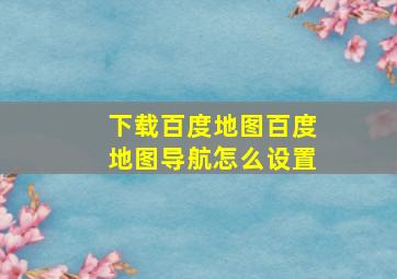 下载百度地图百度地图导航怎么设置