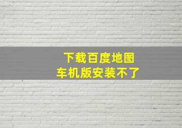 下载百度地图车机版安装不了