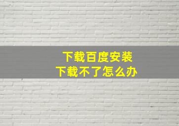 下载百度安装下载不了怎么办