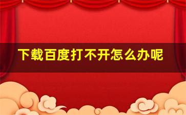 下载百度打不开怎么办呢