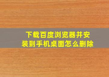 下载百度浏览器并安装到手机桌面怎么删除