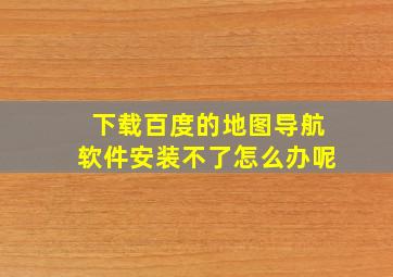 下载百度的地图导航软件安装不了怎么办呢